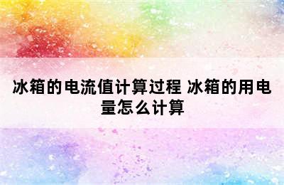 冰箱的电流值计算过程 冰箱的用电量怎么计算